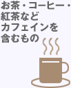 お茶・コーヒー・紅茶などカフェインを含むもの