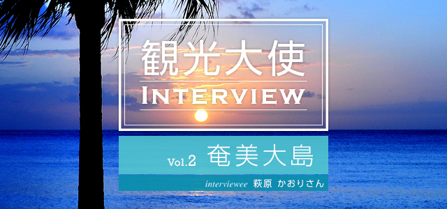 観光大使 INTERVIEW Vol.2 奄美大島