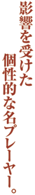 影響を受けた個性的な名プレーヤー。